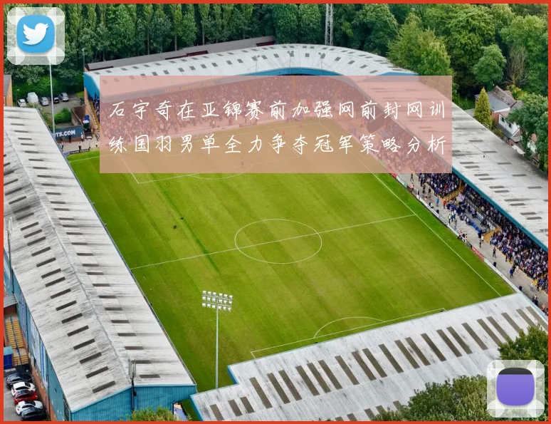 石宇奇在亚锦赛前加强网前封网训练国羽男单全力争夺冠军策略分析