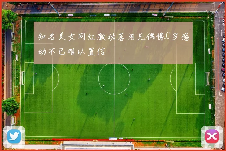 知名美女网红激动落泪见偶像C罗感动不已难以置信