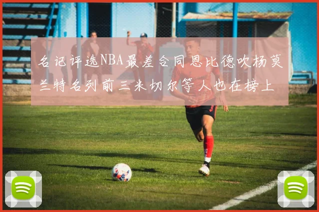 名记评选NBA最差合同恩比德吹杨莫兰特名列前三米切尔等人也在榜上