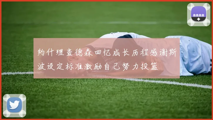 约什理查德森回忆成长历程感谢斯波设定标准激励自己努力投篮