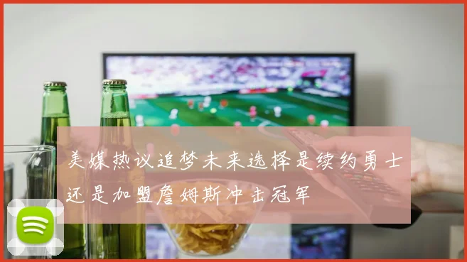 美媒热议追梦未来选择是续约勇士还是加盟詹姆斯冲击冠军