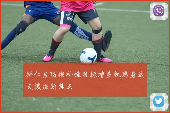 拜仁后防线补强目标增多凯恩身边支援成新焦点