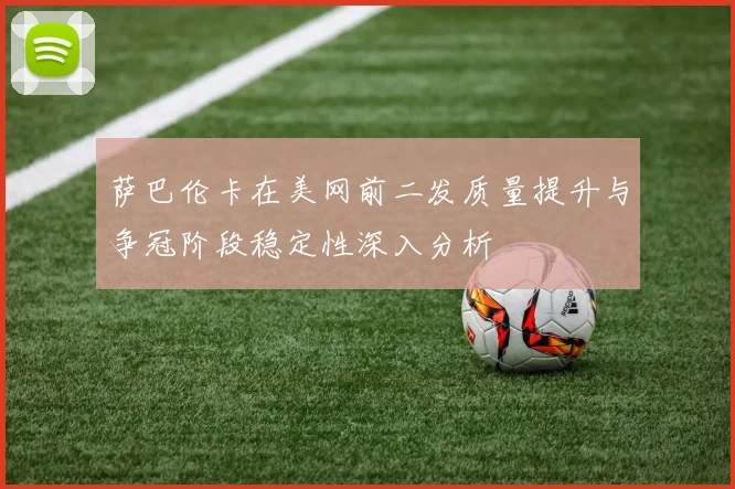 萨巴伦卡在美网前二发质量提升与争冠阶段稳定性深入分析