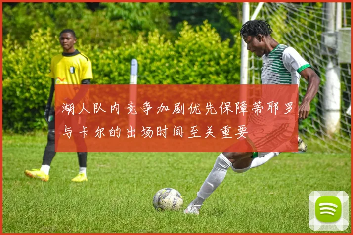 湖人队内竞争加剧优先保障蒂耶罗与卡尔的出场时间至关重要