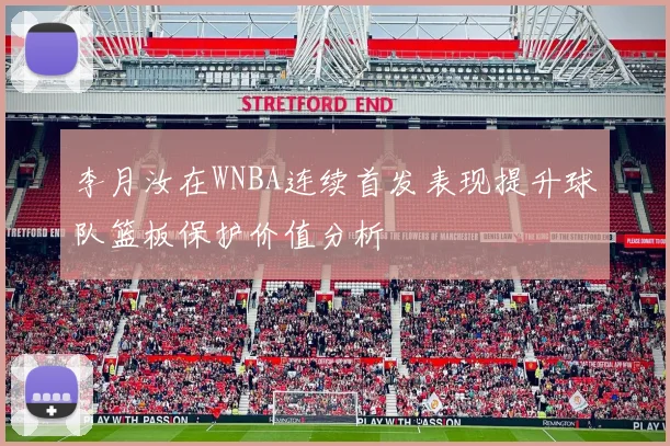 李月汝在WNBA连续首发表现提升球队篮板保护价值分析