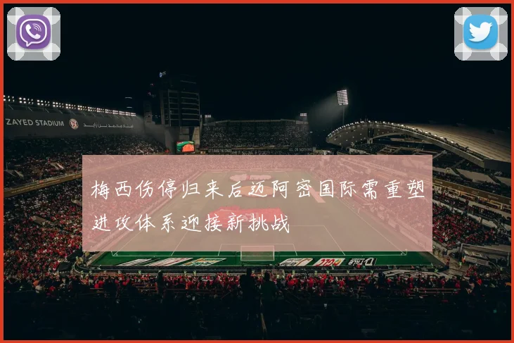 梅西伤停归来后迈阿密国际需重塑进攻体系迎接新挑战