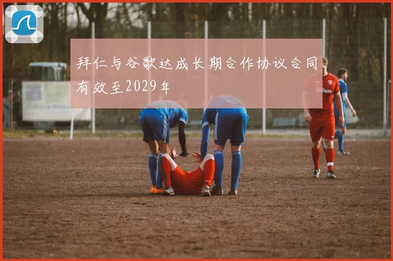 拜仁与谷歌达成长期合作协议合同有效至2029年
